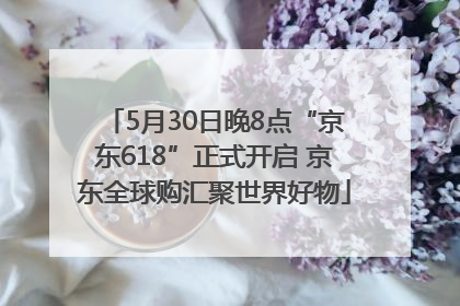 5月30日晚8点“京东618”正式开启 京东全球购汇聚世界好物