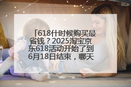 618什时候购买最省钱？2025淘宝京东618活动开始了到6月18日结束，哪天买最便宜实惠？