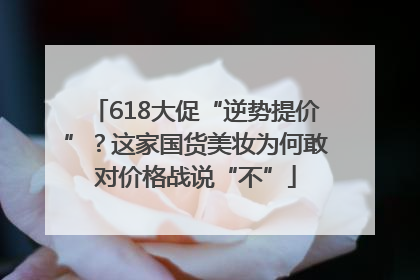 618大促“逆势提价”？这家国货美妆为何敢对价格战说“不”