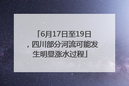 6月17日至19日，四川部分河流可能发生明显涨水过程