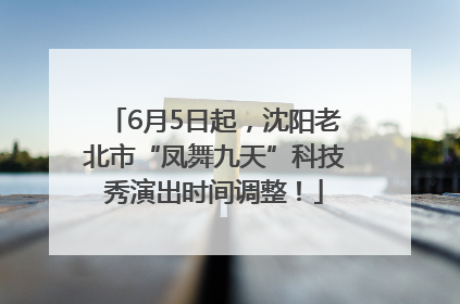 6月5日起，沈阳老北市“凤舞九天”科技秀演出时间调整！