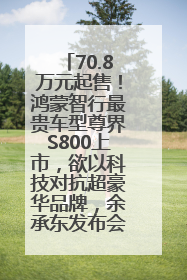 70.8万元起售！鸿蒙智行最贵车型尊界S800上市，欲以科技对抗超豪华品牌，余承东发布会未提及迈巴赫