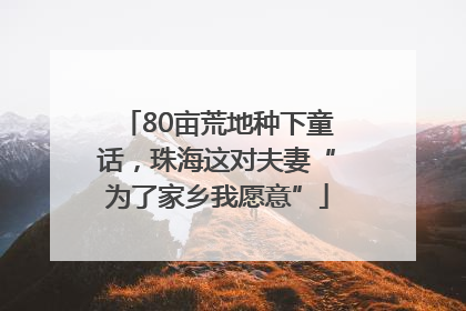 80亩荒地种下童话，珠海这对夫妻“为了家乡我愿意”
