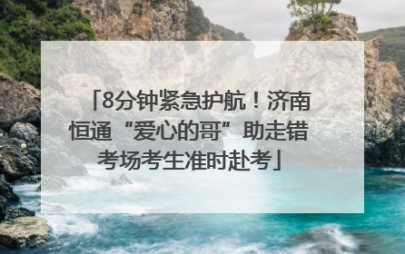 8分钟紧急护航！济南恒通“爱心的哥”助走错考场考生准时赴考