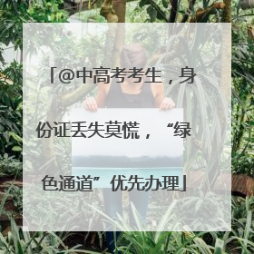 @中高考考生，身份证丢失莫慌，“绿色通道”优先办理