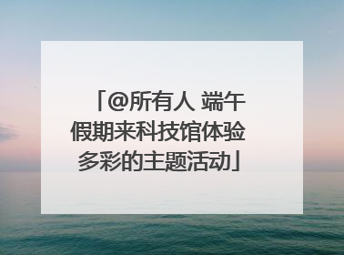 @所有人 端午假期来科技馆体验多彩的主题活动