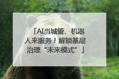 AI当城管、机器人来服务！解锁基层治理“未来模式”