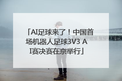 AI足球来了！中国首场机器人足球3V3 AI赛决赛在京举行