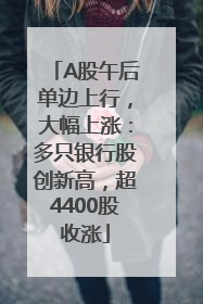 A股午后单边上行，大幅上涨：多只银行股创新高，超4400股收涨