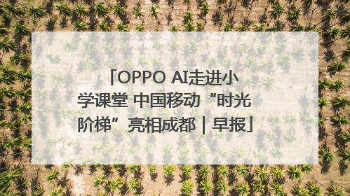 OPPO AI走进小学课堂 中国移动“时光阶梯”亮相成都｜早报