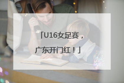 U16女足赛，广东开门红！