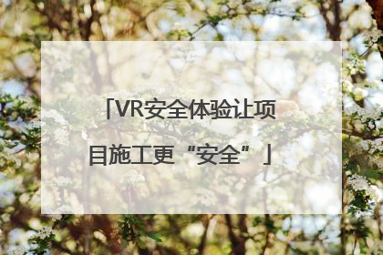 VR安全体验让项目施工更“安全”