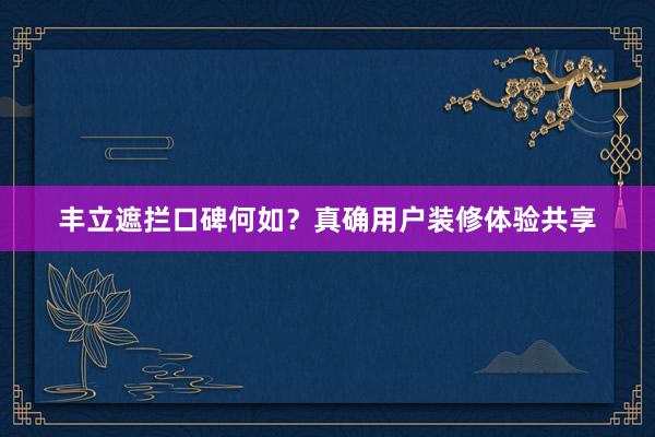 丰立遮拦口碑何如？真确用户装修体验共享