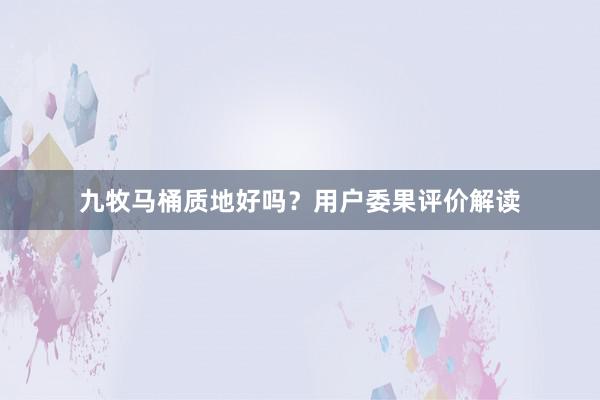 九牧马桶质地好吗？用户委果评价解读