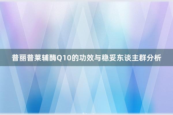 普丽普莱辅酶Q10的功效与稳妥东谈主群分析