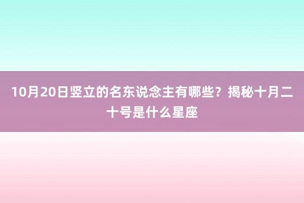 10月20日竖立的名东说念主有哪些？揭秘十月二十号是什么星座