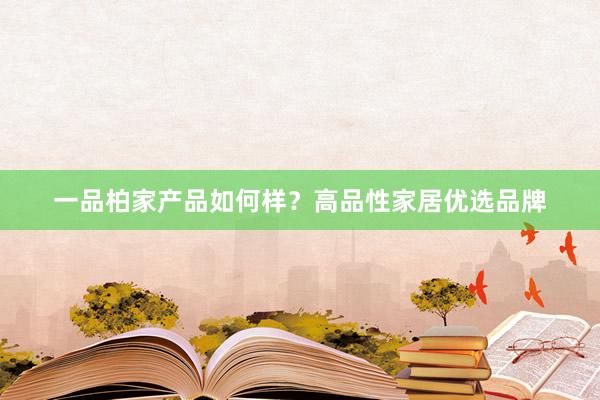 一品柏家产品如何样？高品性家居优选品牌