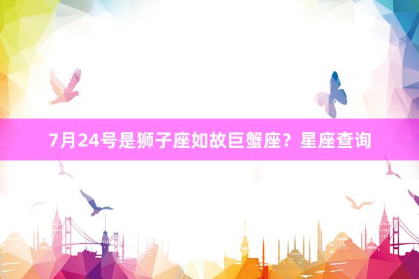 7月24号是狮子座如故巨蟹座？星座查询